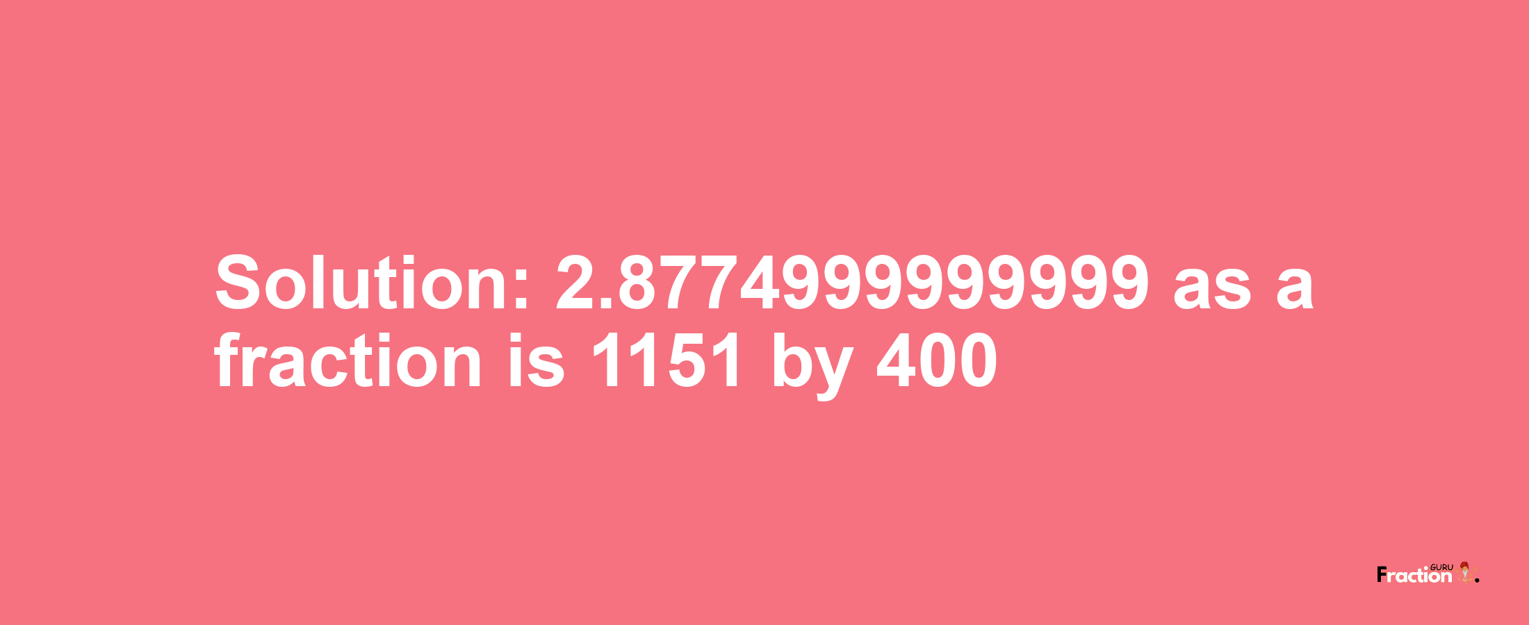 Solution:2.8774999999999 as a fraction is 1151/400